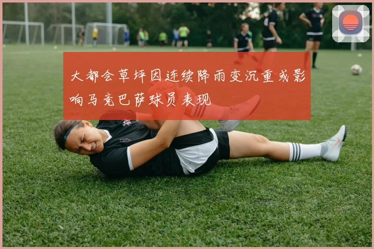 大都会草坪因连续降雨变沉重或影响马竞巴萨球员表现