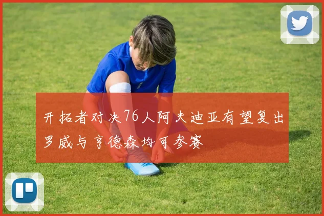 开拓者对决76人阿夫迪亚有望复出罗威与亨德森均可参赛