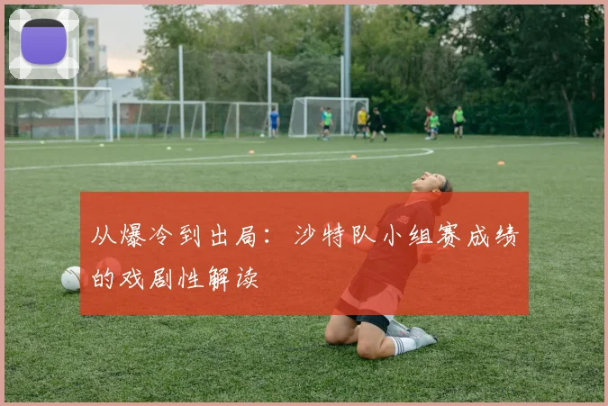 从爆冷到出局：沙特队小组赛成绩的戏剧性解读