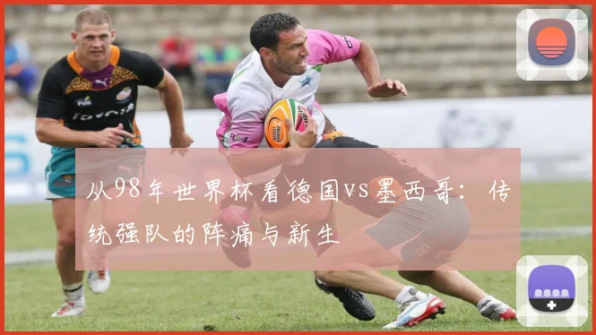 从98年世界杯看德国vs墨西哥：传统强队的阵痛与新生
