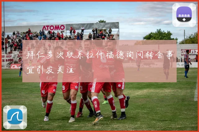 拜仁多次联系拉什福德询问转会事宜引发关注